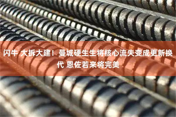 闪牛 大拆大建！曼城硬生生将核心流失变成更新换代 恩佐若来将完美