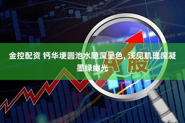 金控配资 钙华埂圆池水随深呈色, 浅见肌理深凝墨绿幽光